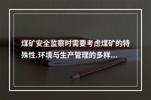 煤矿安全监察时需要考虑煤矿的特殊性.环境与生产管理的多样性。