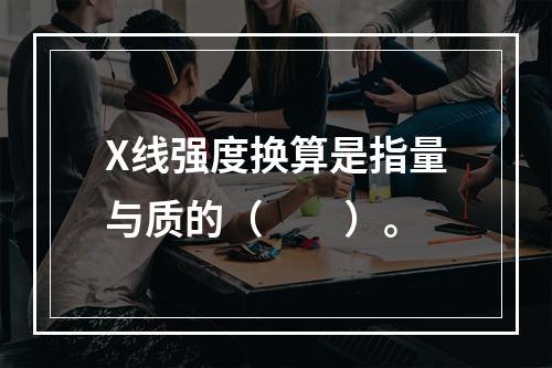 X线强度换算是指量与质的（　　）。