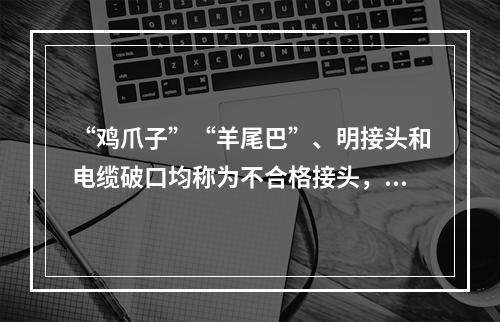 “鸡爪子”“羊尾巴”、明接头和电缆破口均称为不合格接头，它是