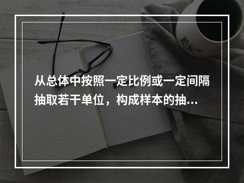 从总体中按照一定比例或一定间隔抽取若干单位，构成样本的抽样是