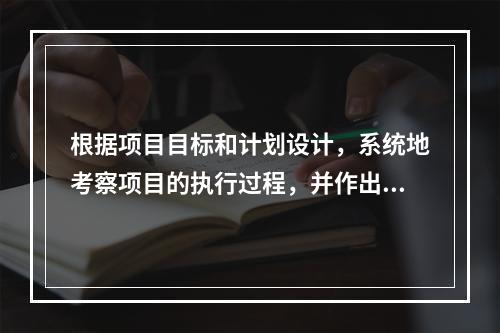 根据项目目标和计划设计，系统地考察项目的执行过程，并作出结论