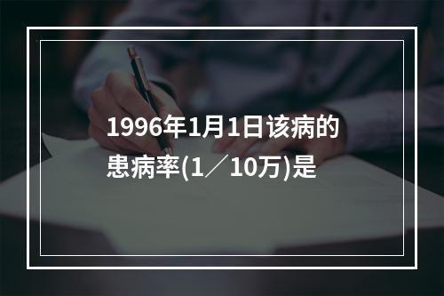 1996年1月1日该病的患病率(1／10万)是