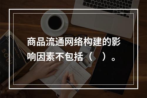 商品流通网络构建的影响因素不包括（　）。