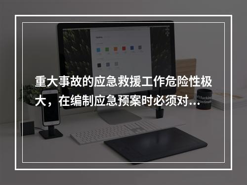 重大事故的应急救援工作危险性极大，在编制应急预案时必须对应