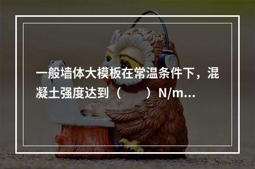 一般墙体大模板在常温条件下，混凝土强度达到（　　）N/mm