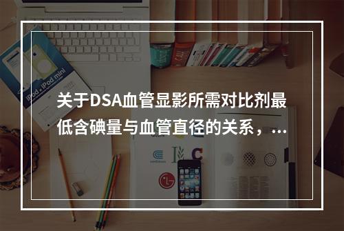 关于DSA血管显影所需对比剂最低含碘量与血管直径的关系，正确