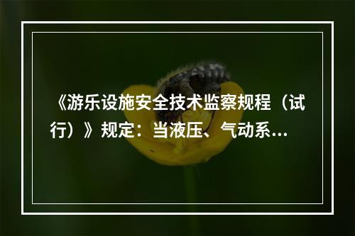 《游乐设施安全技术监察规程（试行）》规定：当液压、气动系统元