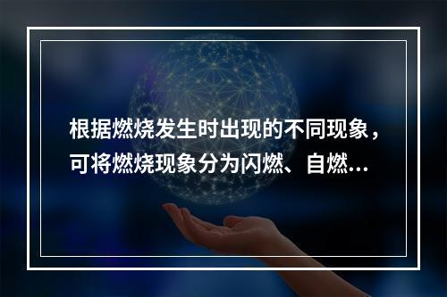 根据燃烧发生时出现的不同现象，可将燃烧现象分为闪燃、自燃和着