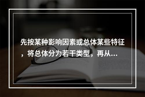 先按某种影响因素或总体某些特征，将总体分为若干类型，再从中抽