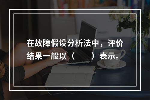 在故障假设分析法中，评价结果一般以（　　）表示。