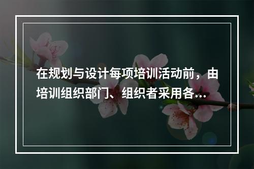 在规划与设计每项培训活动前，由培训组织部门、组织者采用各种技