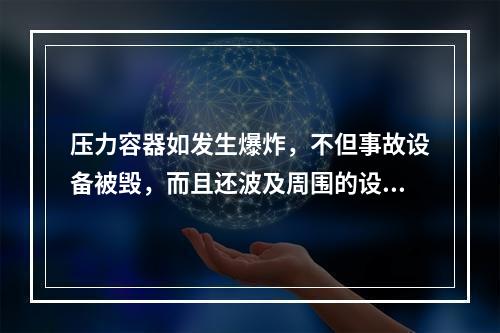 压力容器如发生爆炸，不但事故设备被毁，而且还波及周围的设备、