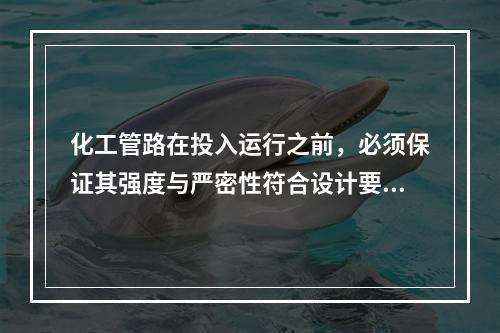 化工管路在投入运行之前，必须保证其强度与严密性符合设计要求。