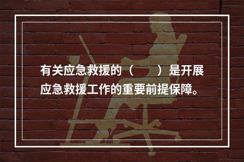 有关应急救援的（　　）是开展应急救援工作的重要前提保障。