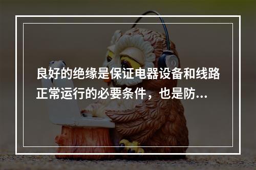 良好的绝缘是保证电器设备和线路正常运行的必要条件，也是防止触