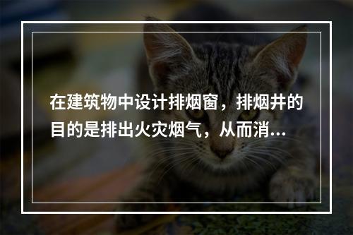 在建筑物中设计排烟窗，排烟井的目的是排出火灾烟气，从而消除烟