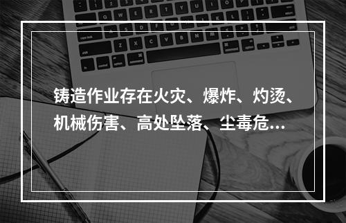 铸造作业存在火灾、爆炸、灼烫、机械伤害、高处坠落、尘毒危害、