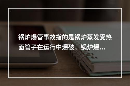 锅炉爆管事故指的是锅炉蒸发受热面管子在运行中爆破。锅炉爆管的