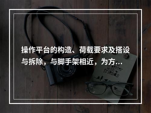 操作平台的构造、荷载要求及搭设与拆除，与脚手架相近，为方便施