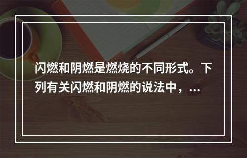 闪燃和阴燃是燃烧的不同形式。下列有关闪燃和阴燃的说法中，正确