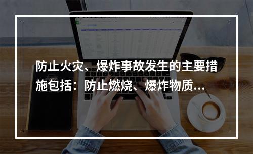 防止火灾、爆炸事故发生的主要措施包括：防止燃烧、爆炸物质形