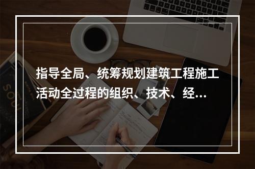 指导全局、统筹规划建筑工程施工活动全过程的组织、技术、经济