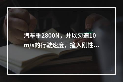 汽车重2800N，并以匀速10m/s的行驶速度，撞入刚性洼