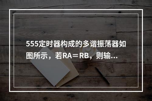 555定时器构成的多谐振荡器如图所示，若RA＝RB，则输出矩