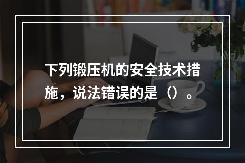 下列锻压机的安全技术措施，说法错误的是（）。