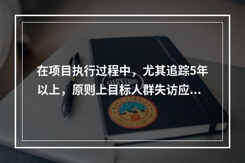 在项目执行过程中，尤其追踪5年以上，原则上目标人群失访应控制