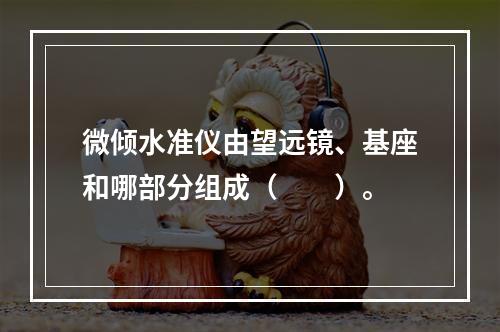 微倾水准仪由望远镜、基座和哪部分组成（　　）。