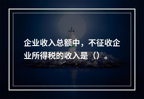 企业收入总额中，不征收企业所得税的收入是（）。