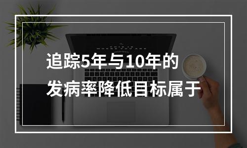 追踪5年与10年的发病率降低目标属于