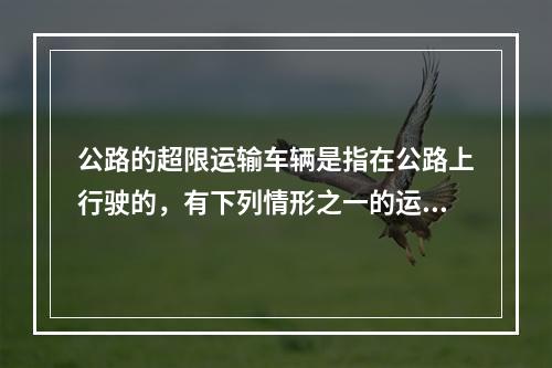 公路的超限运输车辆是指在公路上行驶的，有下列情形之一的运输