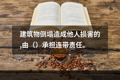 建筑物倒塌造成他人损害的,由（）承担连带责任。