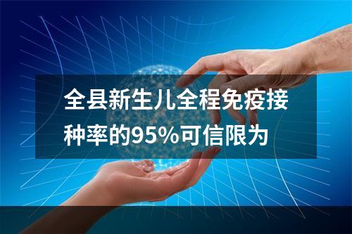 全县新生儿全程免疫接种率的95%可信限为