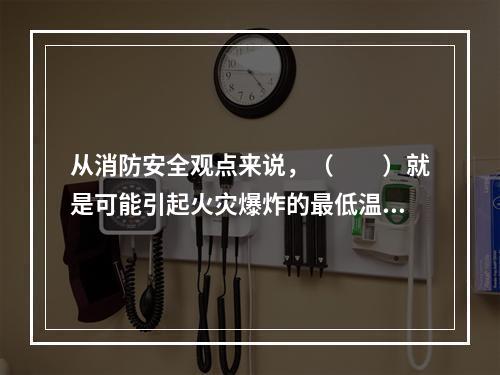 从消防安全观点来说，（　　）就是可能引起火灾爆炸的最低温度。