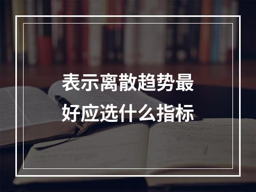 表示离散趋势最好应选什么指标