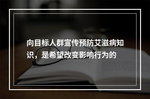 向目标人群宣传预防艾滋病知识，是希望改变影响行为的