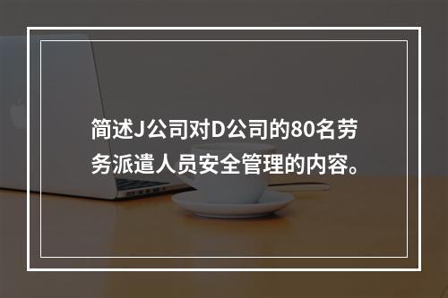 简述J公司对D公司的80名劳务派遣人员安全管理的内容。