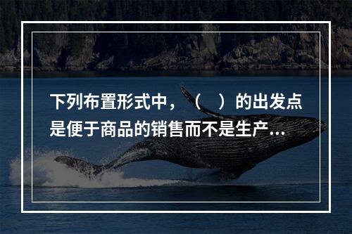 下列布置形式中，（　）的出发点是便于商品的销售而不是生产，