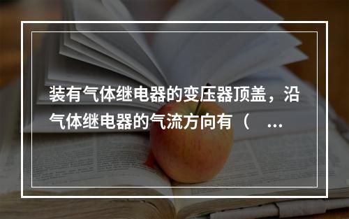 装有气体继电器的变压器顶盖，沿气体继电器的气流方向有（　）的