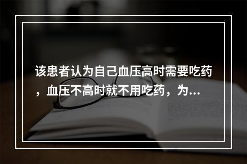 该患者认为自己血压高时需要吃药，血压不高时就不用吃药，为说服