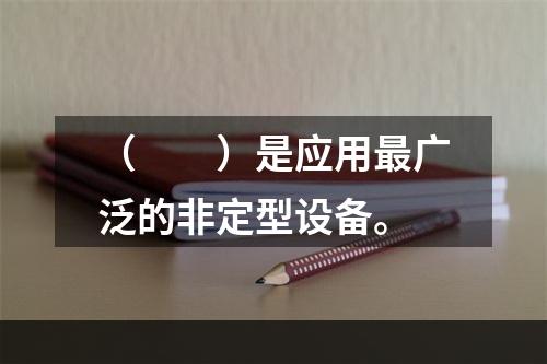 （　　）是应用最广泛的非定型设备。