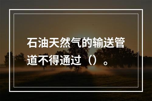 石油天然气的输送管道不得通过（）。