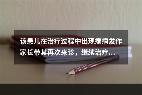 该患儿在治疗过程中出现癫痫发作家长带其再次来诊，继续治疗应用