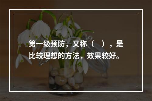 第一级预防，又称（　），是比较理想的方法，效果较好。