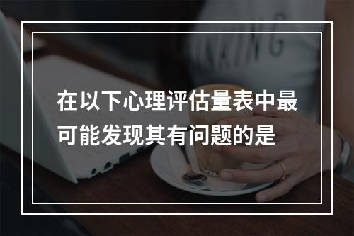 在以下心理评估量表中最可能发现其有问题的是