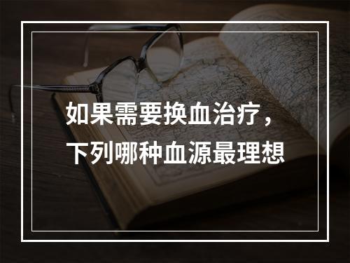 如果需要换血治疗，下列哪种血源最理想