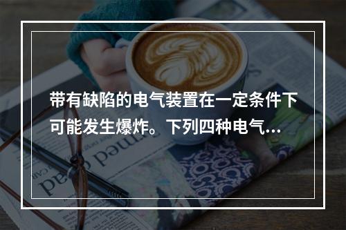 带有缺陷的电气装置在一定条件下可能发生爆炸。下列四种电气装置